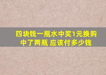 四块钱一瓶水中奖1元换购 中了两瓶 应该付多少钱